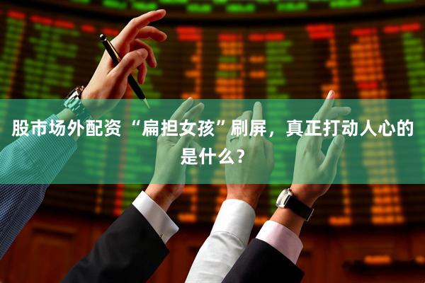 股市场外配资 “扁担女孩”刷屏，真正打动人心的是什么？