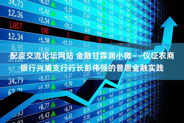 配资交流论坛网站 金融甘霖润小微——仪征农商银行兴浦支行行长彭伟强的普惠金融实践