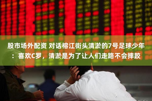 股市场外配资 对话榕江街头清淤的7号足球少年：喜欢C罗，清淤是为了让人们走路不会摔跤