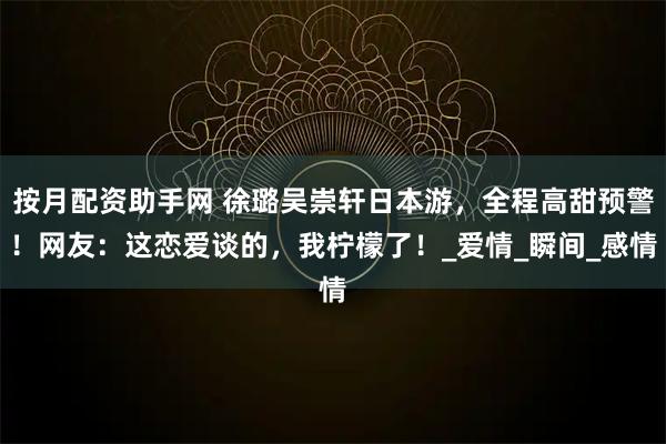 按月配资助手网 徐璐吴崇轩日本游，全程高甜预警！网友：这恋爱谈的，我柠檬了！_爱情_瞬间_感情