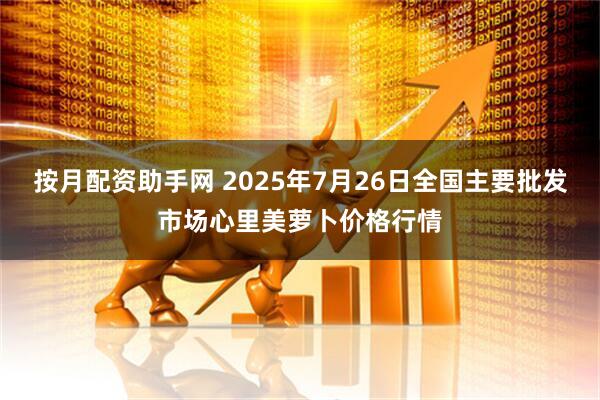 按月配资助手网 2025年7月26日全国主要批发市场心里美萝卜价格行情