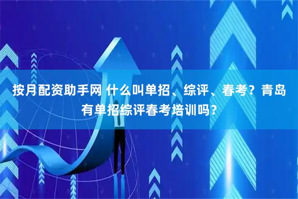 按月配资助手网 什么叫单招、综评、春考？青岛有单招综评春考培训吗？