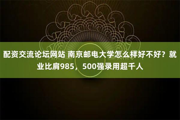 配资交流论坛网站 南京邮电大学怎么样好不好？就业比肩985，500强录用超千人