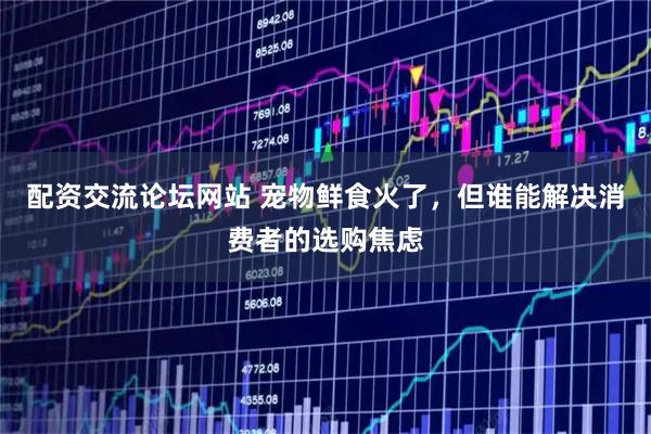 配资交流论坛网站 宠物鲜食火了，但谁能解决消费者的选购焦虑