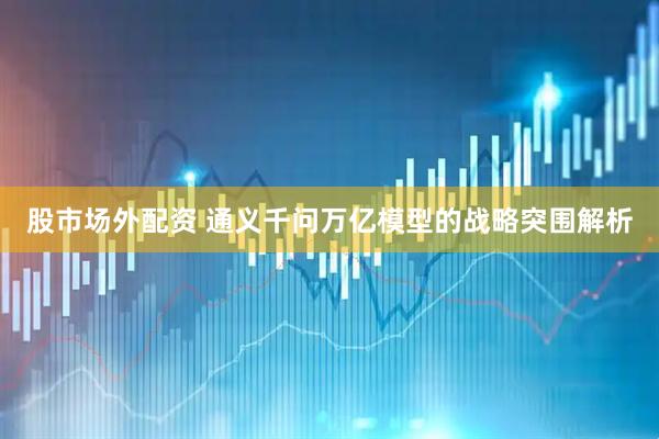 股市场外配资 通义千问万亿模型的战略突围解析