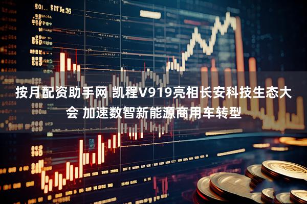 按月配资助手网 凯程V919亮相长安科技生态大会 加速数智新能源商用车转型