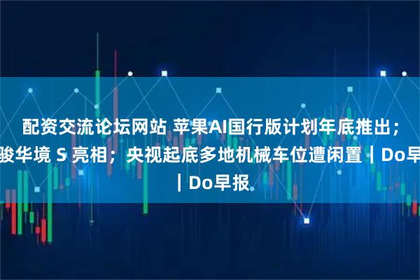 配资交流论坛网站 苹果AI国行版计划年底推出；宝骏华境 S 亮相；央视起底多地机械车位遭闲置｜Do早报