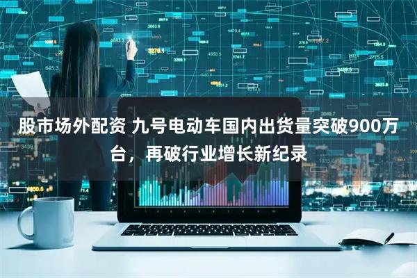 股市场外配资 九号电动车国内出货量突破900万台，再破行业增长新纪录