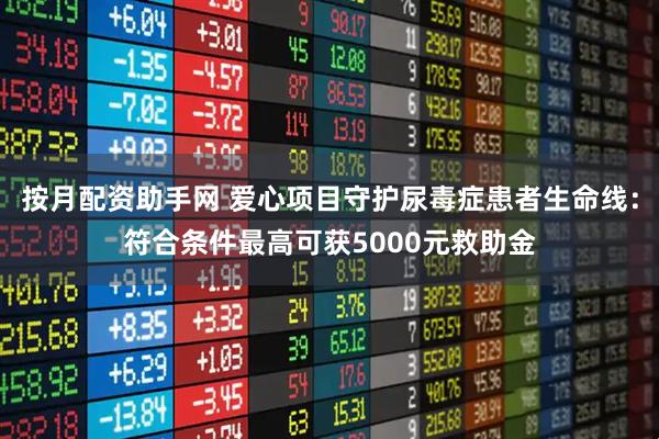 按月配资助手网 爱心项目守护尿毒症患者生命线：符合条件最高可获5000元救助金
