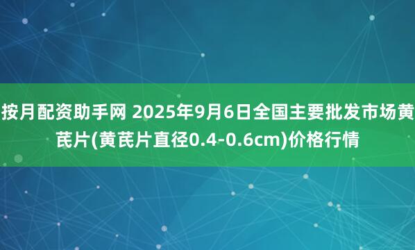 按月配资助手网 2025年9月6日全国主要批发市场黄芪片(黄芪片直径0.4-0.6cm)价格行情