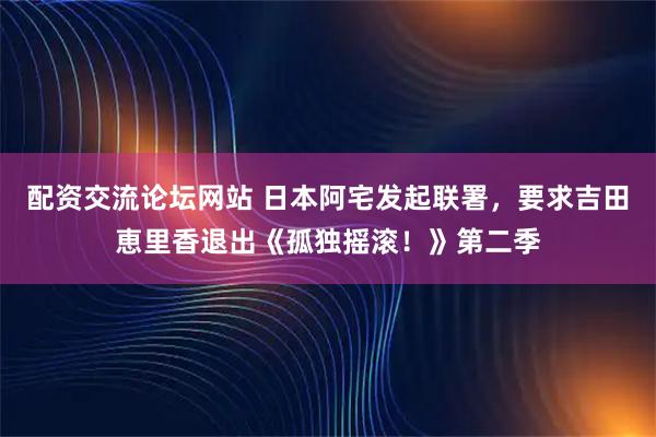 配资交流论坛网站 日本阿宅发起联署，要求吉田恵里香退出《孤独摇滚！》第二季