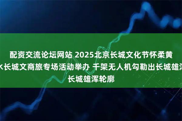 配资交流论坛网站 2025北京长城文化节怀柔黄花城水长城文商旅专场活动举办 千架无人机勾勒出长城雄浑轮廓