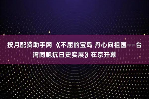 按月配资助手网 《不屈的宝岛 丹心向祖国——台湾同胞抗日史实展》在京开幕