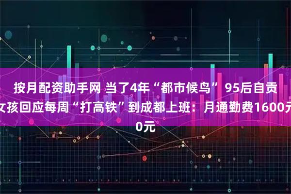 按月配资助手网 当了4年“都市候鸟” 95后自贡女孩回应每周“打高铁”到成都上班：月通勤费1600元