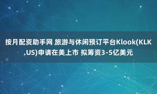 按月配资助手网 旅游与休闲预订平台Klook(KLK.US)申请在美上市 拟筹资3-5亿美元