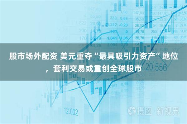 股市场外配资 美元重夺“最具吸引力资产”地位，套利交易或重创全球股市