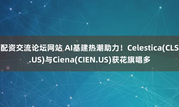 配资交流论坛网站 AI基建热潮助力！Celestica(CLS.US)与Ciena(CIEN.US)获花旗唱多