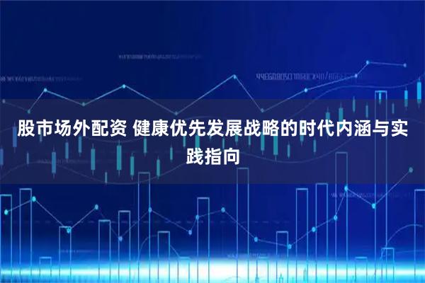 股市场外配资 健康优先发展战略的时代内涵与实践指向