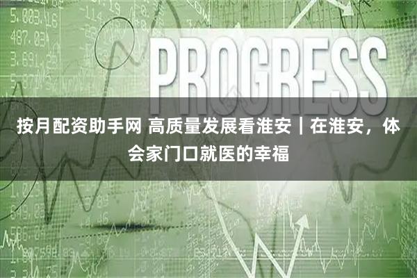 按月配资助手网 高质量发展看淮安｜在淮安，体会家门口就医的幸福