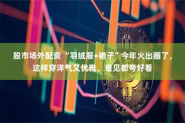 股市场外配资 “羽绒服+裙子”今年火出圈了，这样穿洋气又优雅，谁见都夸好看