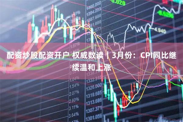 配资炒股配资开户 权威数读｜3月份：CPI同比继续温和上涨