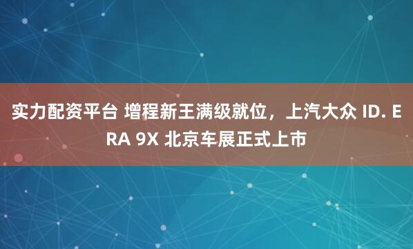 实力配资平台 增程新王满级就位，上汽大众 ID. ERA 9X 北京车展正式上市