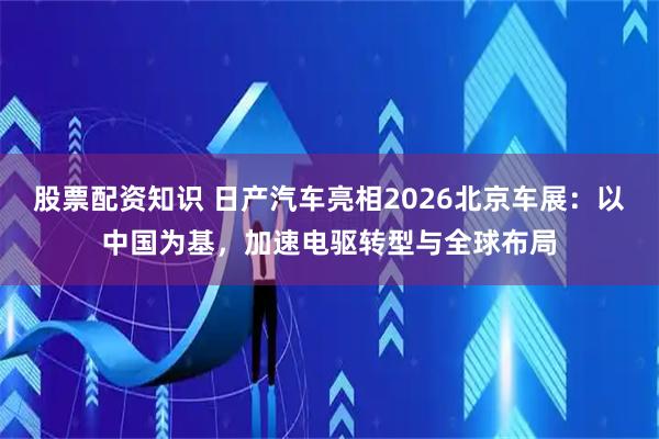 股票配资知识 日产汽车亮相2026北京车展：以中国为基，加速电驱转型与全球布局